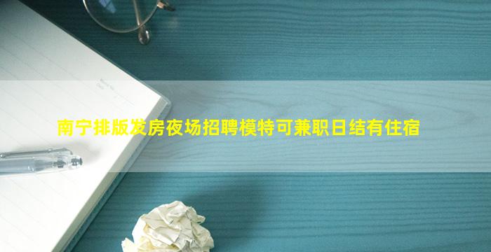 南宁排版发房夜场招聘模特可兼职日结有住宿