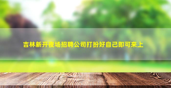 吉林新开夜场招聘公司打扮好自己即可来上
